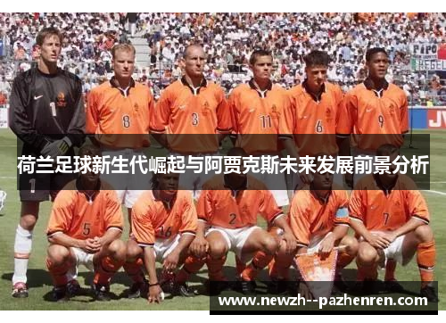 荷兰足球新生代崛起与阿贾克斯未来发展前景分析 荷兰足球新生代崛起与阿贾克斯未来发展前景分析