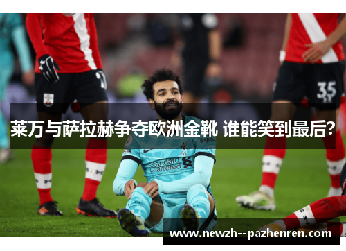 莱万与萨拉赫争夺欧洲金靴 谁能笑到最后？