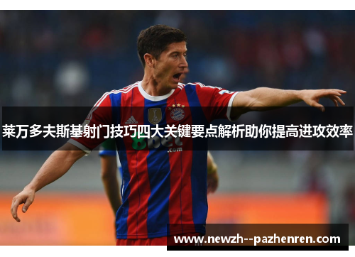 莱万多夫斯基射门技巧四大关键要点解析助你提高进攻效率 莱万多夫斯基射门技巧四大关键要点解析助你提高进攻效率