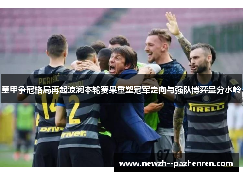 意甲争冠格局再起波澜本轮赛果重塑冠军走向与强队博弈显分水岭