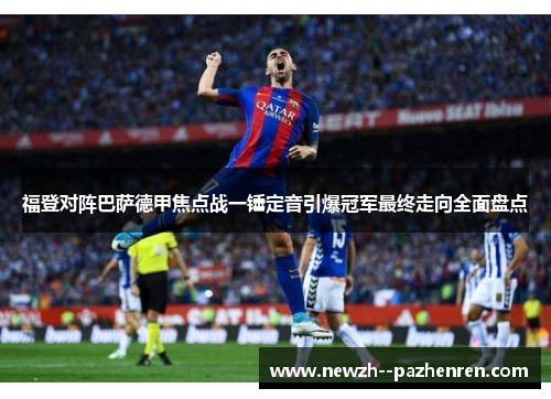 福登对阵巴萨德甲焦点战一锤定音引爆冠军最终走向全面盘点