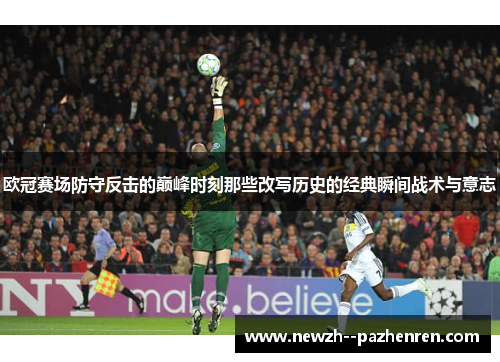 欧冠赛场防守反击的巅峰时刻那些改写历史的经典瞬间战术与意志 欧冠赛场防守反击的巅峰时刻那些改写历史的经典瞬间战术与意志