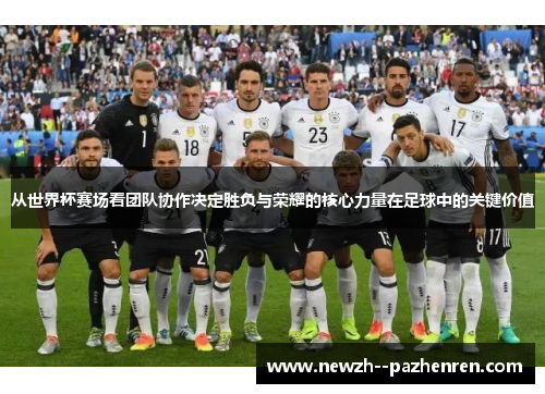 从世界杯赛场看团队协作决定胜负与荣耀的核心力量在足球中的关键价值 从世界杯赛场看团队协作决定胜负与荣耀的核心力量在足球中的关键价值