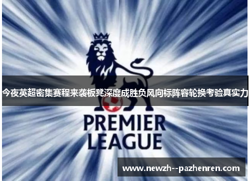 今夜英超密集赛程来袭板凳深度成胜负风向标阵容轮换考验真实力 今夜英超密集赛程来袭板凳深度成胜负风向标阵容轮换考验真实力