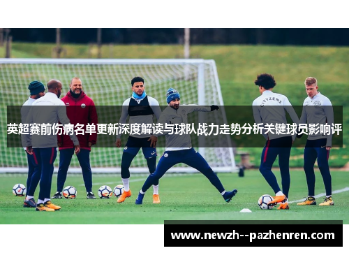 英超赛前伤病名单更新深度解读与球队战力走势分析关键球员影响评