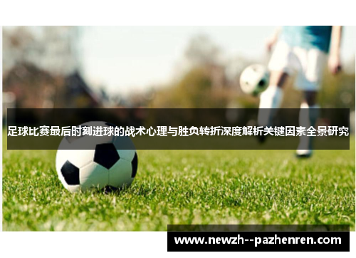 足球比赛最后时刻进球的战术心理与胜负转折深度解析关键因素全景研究 足球比赛最后时刻进球的战术心理与胜负转折深度解析关键因素全景研究