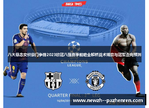 八大悬念交织豪门争锋2023欧冠八强赛季前瞻全解析战术博弈与冠军走向预测 八大悬念交织豪门争锋2023欧冠八强赛季前瞻全解析战术博弈与冠军走向预测