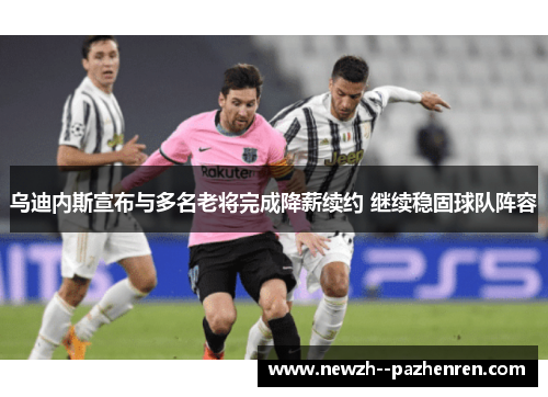 乌迪内斯宣布与多名老将完成降薪续约 继续稳固球队阵容