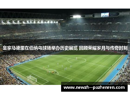 皇家马德里在伯纳乌球场举办历史展览 回顾荣耀岁月与传奇时刻