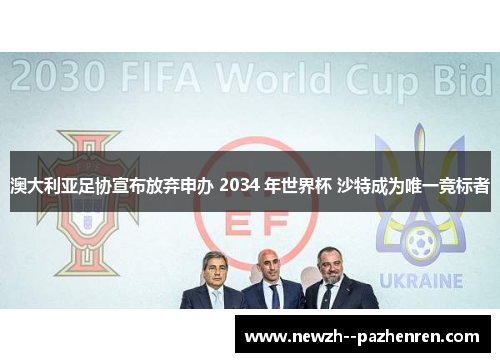 澳大利亚足协宣布放弃申办 2034 年世界杯 沙特成为唯一竞标者